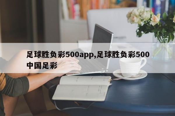 足球胜负彩500app,足球胜负彩500中国足彩
